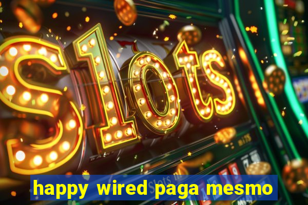 happy wired paga mesmo